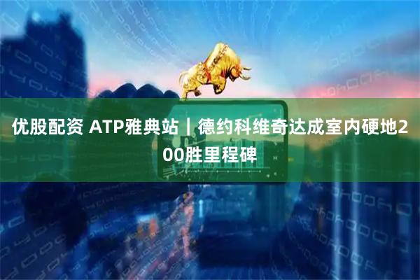 优股配资 ATP雅典站｜德约科维奇达成室内硬地200胜里程碑