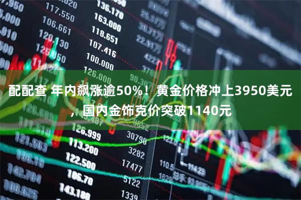 配配查 年内飙涨逾50%！黄金价格冲上3950美元，国内金饰克价突破1140元