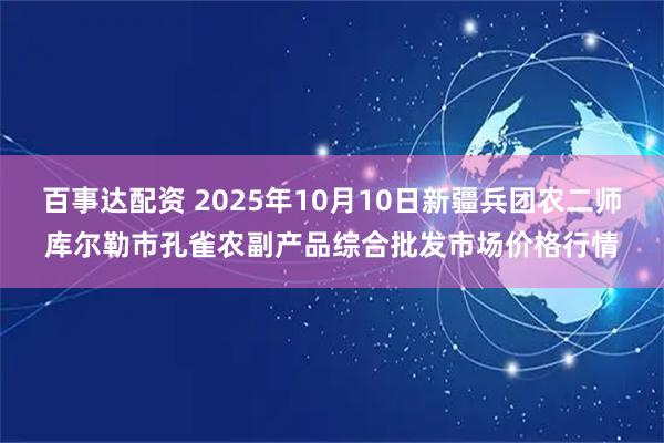 百事达配资 2025年10月10日新疆兵团农二师库尔勒市孔雀农副产品综合批发市场价格行情