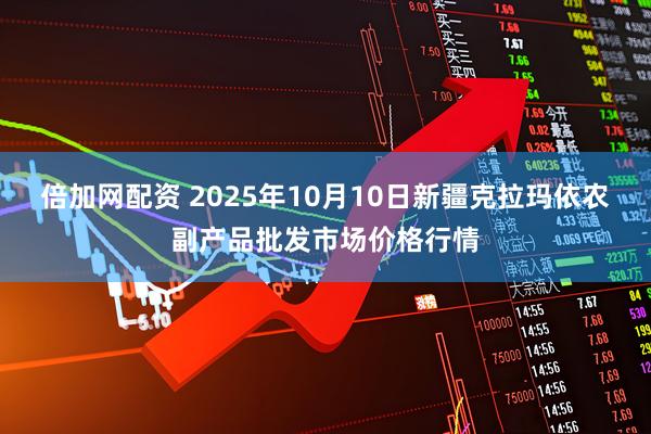 倍加网配资 2025年10月10日新疆克拉玛依农副产品批发市场价格行情