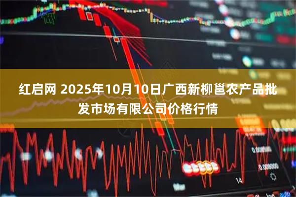 红启网 2025年10月10日广西新柳邕农产品批发市场有限公司价格行情