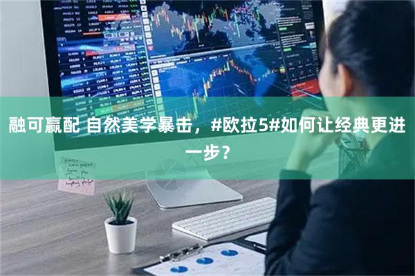融可赢配 自然美学暴击，#欧拉5#如何让经典更进一步？