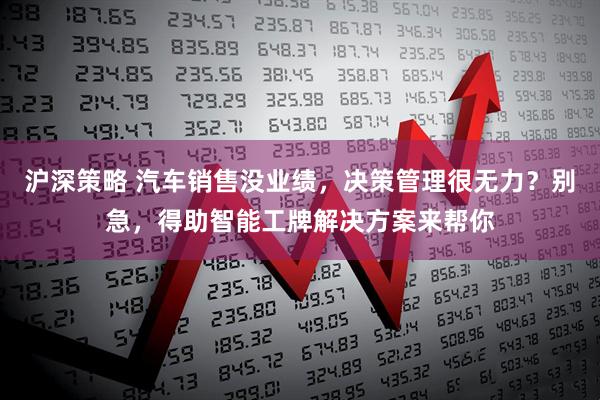 沪深策略 汽车销售没业绩,决策管理很无力?别急,得助智能工牌解决方案来帮你