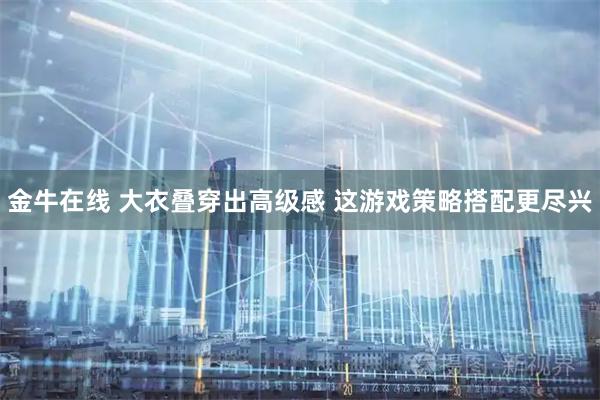 金牛在线 大衣叠穿出高级感 这游戏策略搭配更尽兴