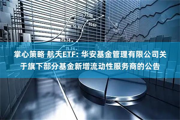 掌心策略 航天ETF: 华安基金管理有限公司关于旗下部分基金新增流动性服务商的公告