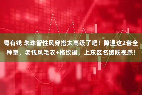 粤有钱 朱珠智性风穿搭太高级了吧!降温这2套全种草,老钱风毛衣+格纹裙,上东区名媛既视感!