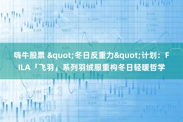 嗨牛股票 &quot;冬日反重力&quot;计划：FILA「飞羽」系列羽绒服重构冬日轻暖哲学