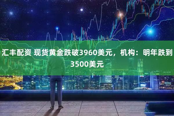 汇丰配资 现货黄金跌破3960美元，机构：明年跌到3500美元