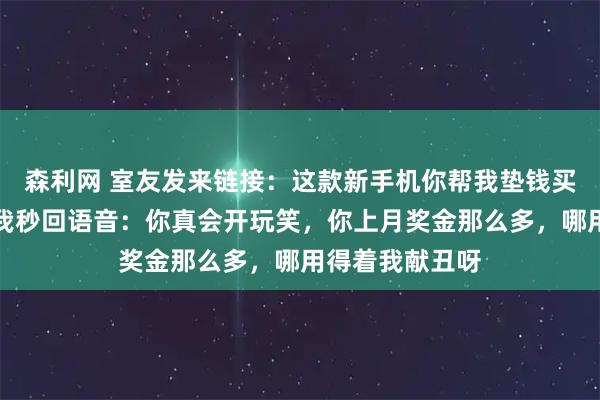 森利网 室友发来链接:这款新手机你帮我垫钱买,下月还你。我秒回语音:你真会开玩笑,你上月奖金那么多,哪用得着我献丑呀
