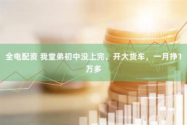 全电配资 我堂弟初中没上完,开大货车,一月挣1万多