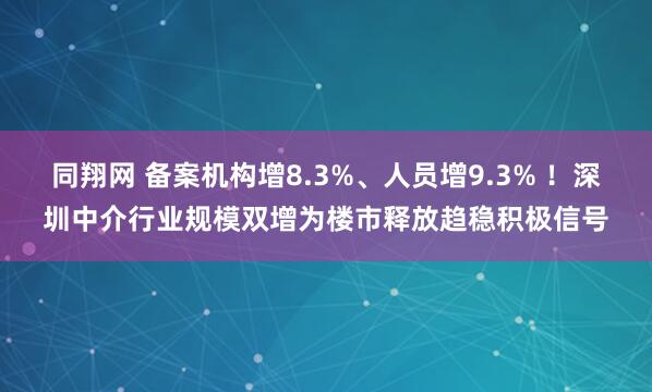 同翔网 备案机构增8.3%、人员增9.3% ！深圳中介行业规模双增为楼市释放趋稳积极信号
