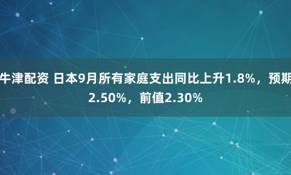 牛津配资 日本9月所有家庭支出同比上升1.8%，预期2.50%，前值2.30%