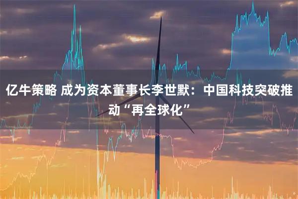 亿牛策略 成为资本董事长李世默:中国科技突破推动“再全球化”