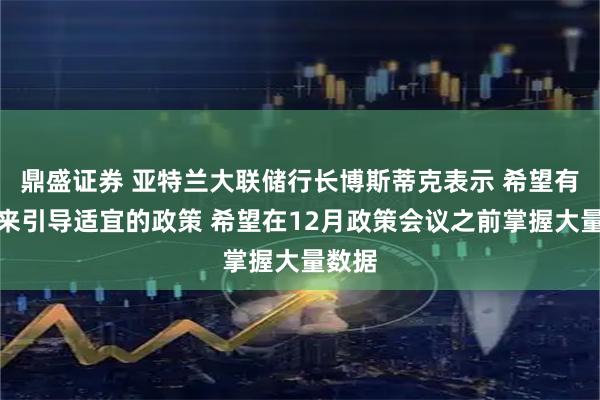 鼎盛证券 亚特兰大联储行长博斯蒂克表示 希望有信息来引导适宜的政策 希望在12月政策会议之前掌握大量数据