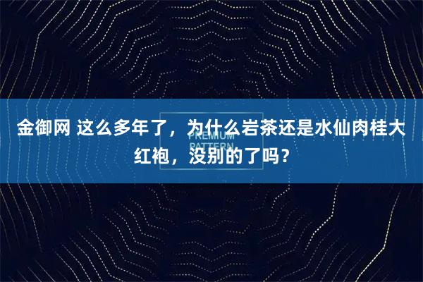 金御网 这么多年了,为什么岩茶还是水仙肉桂大红袍,没别的了吗?