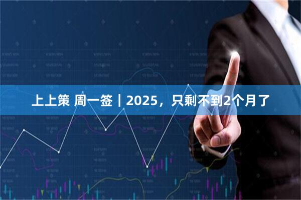 上上策 周一签|2025,只剩不到2个月了