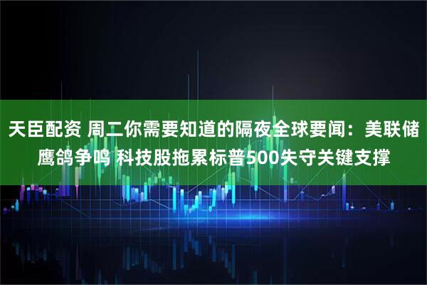天臣配资 周二你需要知道的隔夜全球要闻:美联储鹰鸽争鸣 科技股拖累标普500失守关键支撑