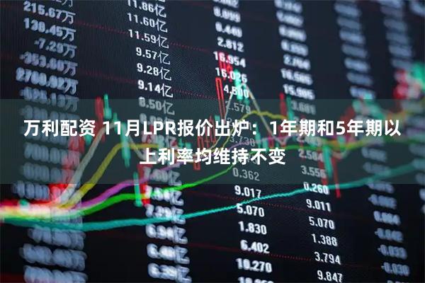 万利配资 11月LPR报价出炉：1年期和5年期以上利率均维持不变
