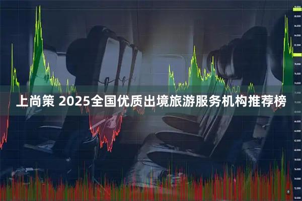 上尚策 2025全国优质出境旅游服务机构推荐榜