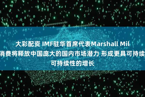 大彩配资 IMF驻华首席代表Marshall Mills：扩大消费将释放中国庞大的国内市场潜力 形成更具可持续性的增长