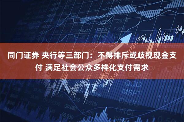 同门证券 央行等三部门：不得排斥或歧视现金支付 满足社会公众多样化支付需求