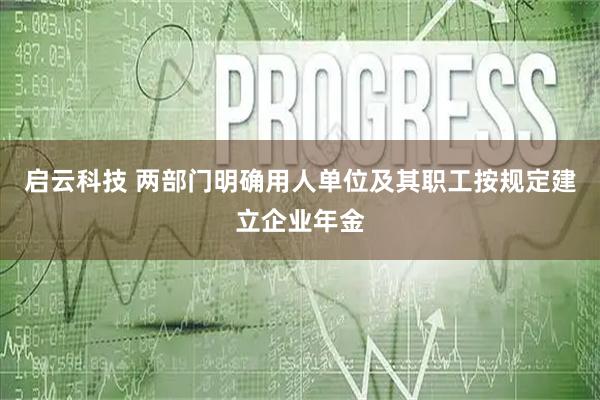 启云科技 两部门明确用人单位及其职工按规定建立企业年金