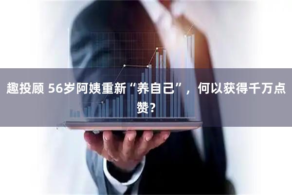 趣投顾 56岁阿姨重新“养自己”，何以获得千万点赞？