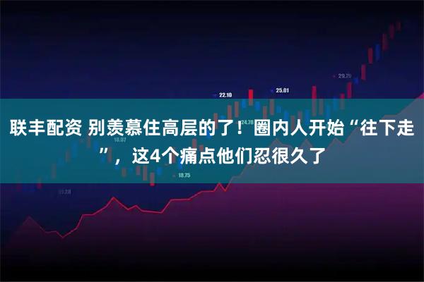 联丰配资 别羡慕住高层的了!圈内人开始“往下走”,这4个痛点他们忍很久了