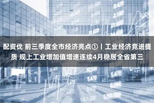 配资伐 前三季度全市经济亮点①丨工业经济竞进提质 规上工业增加值增速连续4月稳居全省第三