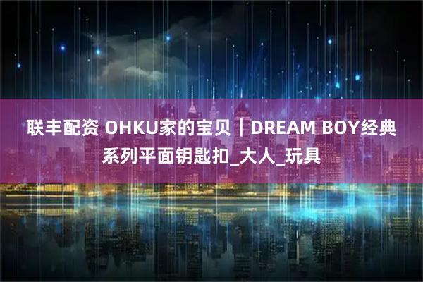 联丰配资 OHKU家的宝贝｜DREAM BOY经典系列平面钥匙扣_大人_玩具