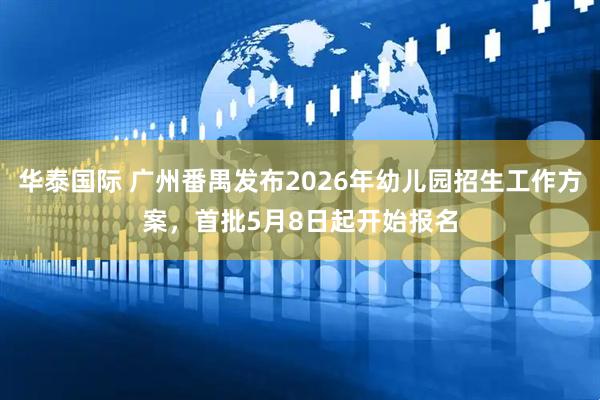 华泰国际 广州番禺发布2026年幼儿园招生工作方案，首批5月8日起开始报名