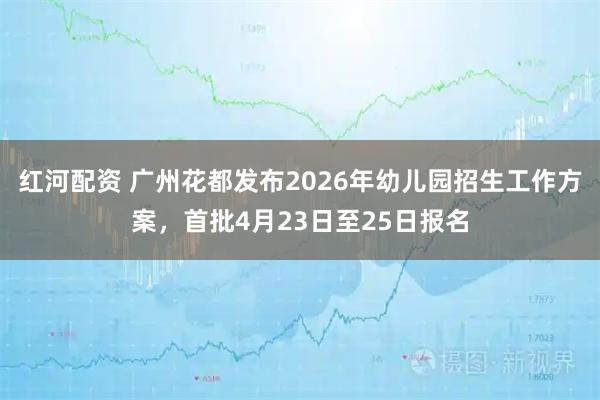 红河配资 广州花都发布2026年幼儿园招生工作方案，首批4月23日至25日报名