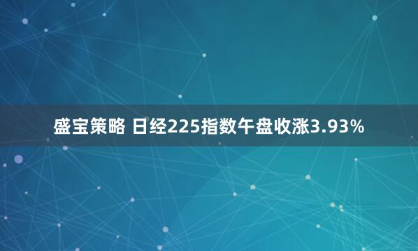 盛宝策略 日经225指数午盘收涨3.93%