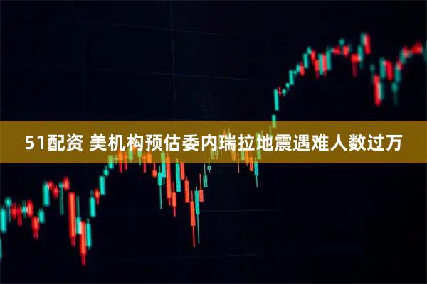 51配资 美机构预估委内瑞拉地震遇难人数过万