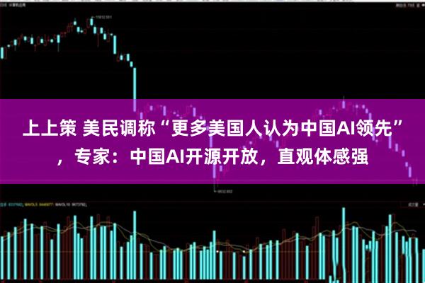 上上策 美民调称“更多美国人认为中国AI领先”，专家：中国AI开源开放，直观体感强