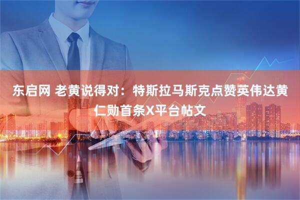 东启网 老黄说得对：特斯拉马斯克点赞英伟达黄仁勋首条X平台帖文