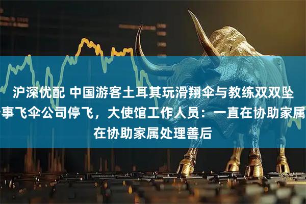 沪深优配 中国游客土耳其玩滑翔伞与教练双双坠亡后，涉事飞伞公司停飞，大使馆工作人员：一直在协助家属处理善后