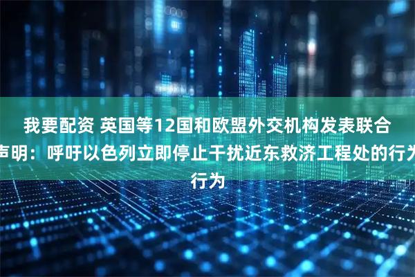 我要配资 英国等12国和欧盟外交机构发表联合声明：呼吁以色列立即停止干扰近东救济工程处的行为