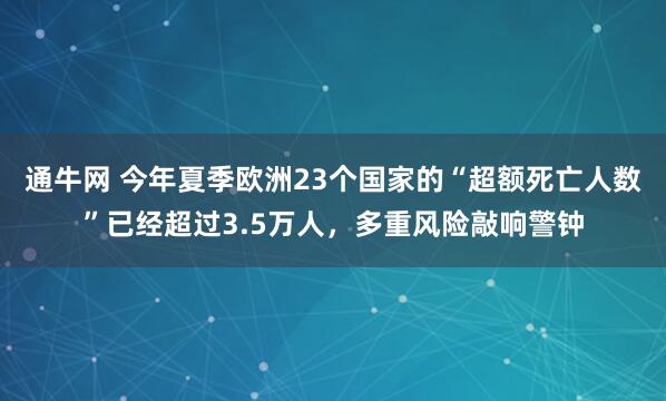 通牛网 今年夏季欧洲23个国家的“超额死亡人数”已经超过3.5万人，多重风险敲响警钟